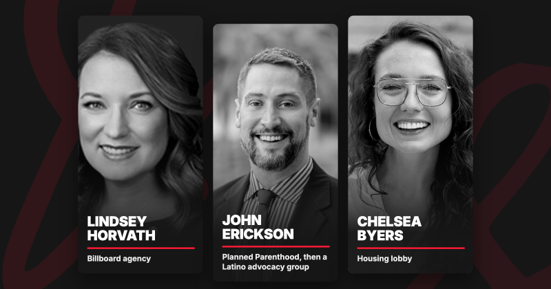 Lindsey Horvath, billboard agency; John Erickson, Planned Parenthood then a Latino advocacy group; Chelsea Byers, housing lobby